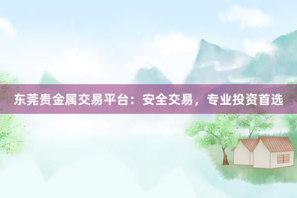 东莞贵金属交易平台：安全交易，专业投资首选