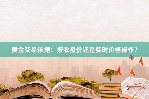 黄金交易依据：按收盘价还是实时价格操作？