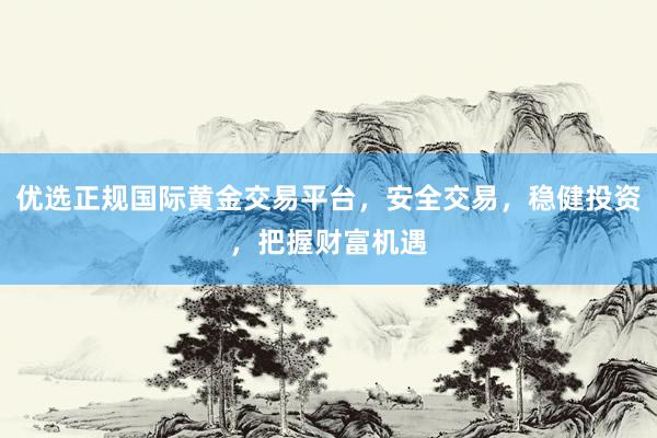 优选正规国际黄金交易平台，安全交易，稳健投资，把握财富机遇