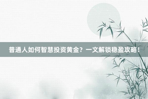 普通人如何智慧投资黄金？一文解锁稳盈攻略！