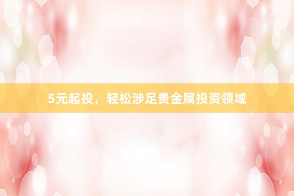 5元起投，轻松涉足贵金属投资领域