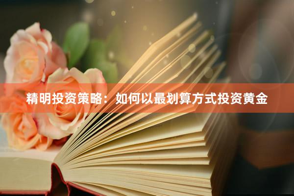 精明投资策略：如何以最划算方式投资黄金