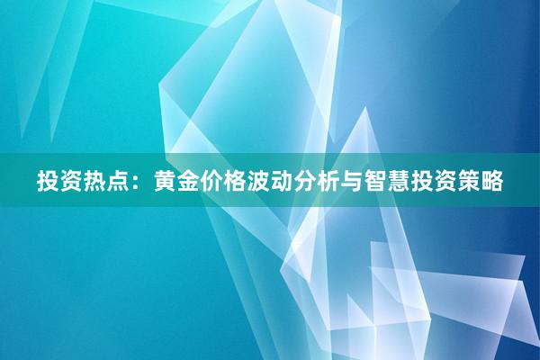 投资热点：黄金价格波动分析与智慧投资策略
