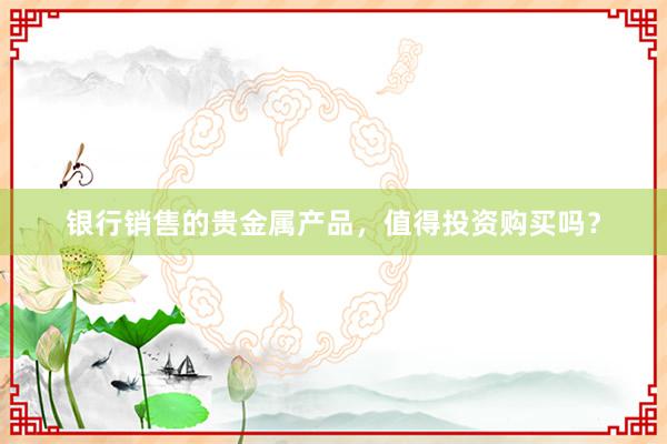 银行销售的贵金属产品，值得投资购买吗？