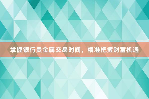 掌握银行贵金属交易时间，精准把握财富机遇